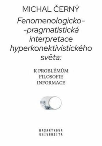 Fenomenologicko-pragmatistická interpretace hyperkonektivistického světa: k problémům filosofie informace - Michal Černý