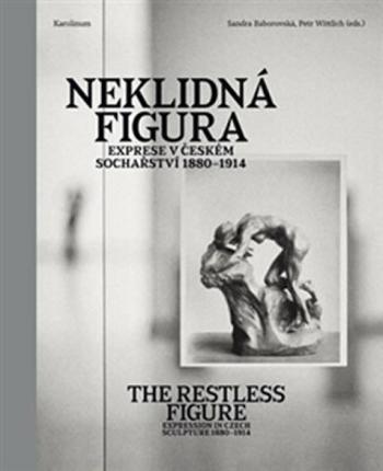 Neklidná figura - Exprese v Českém sochařství 1880-1914 - Petr Wittlich, Sandra Baborovská