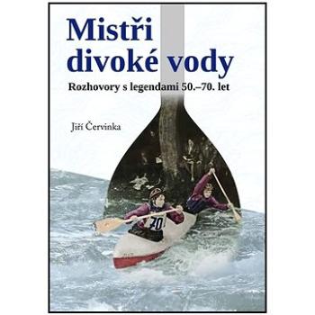 Mistři divoké řeky: Rozhovory s legendami 50.-70. let (978-80-7666-075-5)