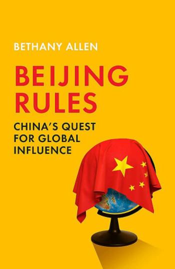 Beijing Rules: China´s Quest for Global Influence - Bethany Allen