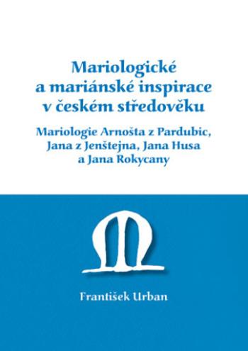 Mariologické a mariánské inspirace v českém středověku. Mariologie Arnošta z Pradubic, Jana z Jenštejna, Jana Husa a Jana Rokycany - František Urban -