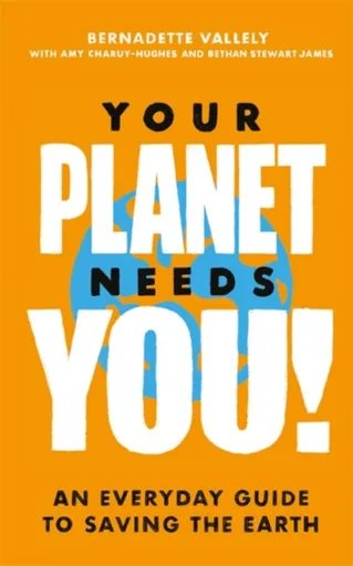 Your Planet Needs You!: An everyday guide to saving the earth - Amy Charuy-Hughes, Bethan Stewart James, Bernadette Vallely