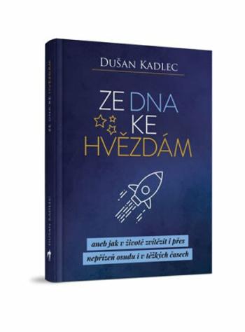 Ze dna ke hvězdám aneb jak v životě zvítězit i přes nepřízeň osudu i v těžkých časech - Dušan Kadlec