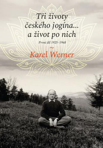 Tři životy českého jogína… a život po nich - První díl 1925–1968 - Karel Werner