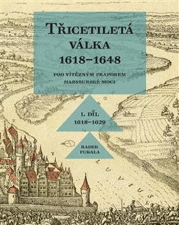 Třicetiletá válka 1618-1648 - Pod vítězným praporem habsburské moci - Radek Fukala