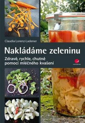 Nakládáme zeleninu - Zdravě, rychle, chutně pomocí mléčného kvašení - Claudia Lorenz-Ladener