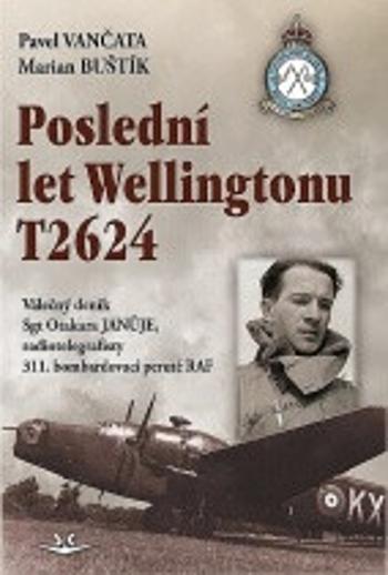 Poslední let Wellingtonu T2624: Válečný deník Sgt Otakara Januje, radiotelegrafisty 311. čs. bombardovací perutě RAF - Pavel Vančata, Marian Buštík