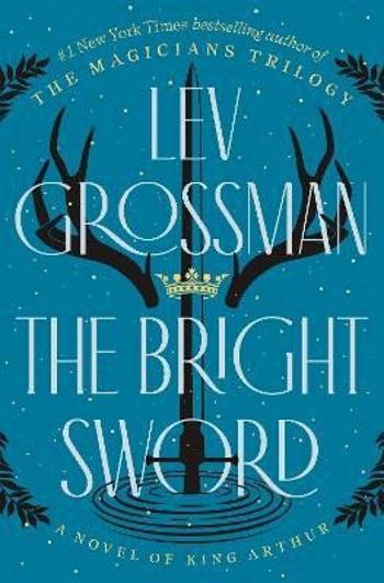 The Bright Sword: A Novel of King Arthur - Lev Grossman