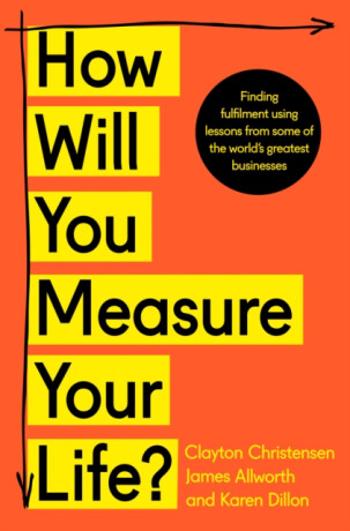 How Will You Measure Your Life? - Clayton Christensen, James Allworth, Karen Dillon