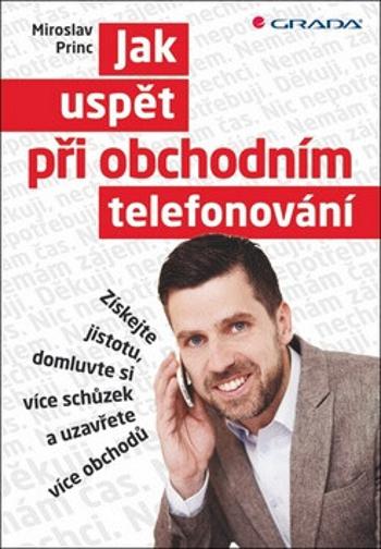 Jak uspět při obchodním telefonování - Získejte jistotu, domluvte si více schůzek a uzavřete více obchodů - Miroslav Princ