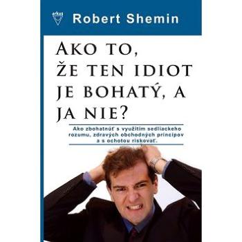 Ako to, že ten idiot je bohatý, a ja nie?: Ako zbohatnúť s využitím sedliackeho rozumu a zdravých ob (978-80-8103-033-8)