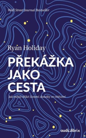 Překážka jako cesta - Jak měnit těžké životní zkoušky ve vítězství - Ryan Holiday