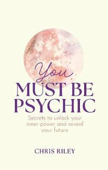 You Must Be Psychic: Secrets to unlock your inner power and reveal your future - Riley Chris