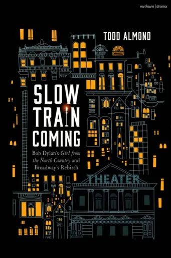 Slow Train Coming: Bob Dylanâ€™s Girl from the North Country and Broadway's Rebirth - Todd Almond