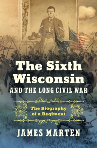 The Sixth Wisconsin and the Long Civil War - James Marten