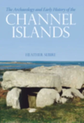 The Archaeology and Early History of the Channel Islands - Heather Sebire