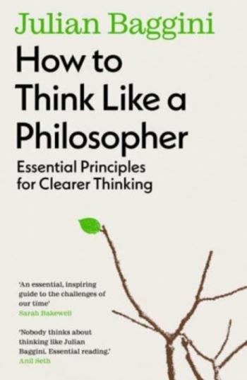 How to Think Like a Philosopher: Essential Principles for Clearer Thinking - Julian Baggini