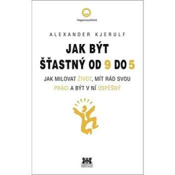 Jak být šťastný od 9 do 5: Jak milovat život, mít rád svou práci a být v ní úspěšný (978-80-7485-102-5)