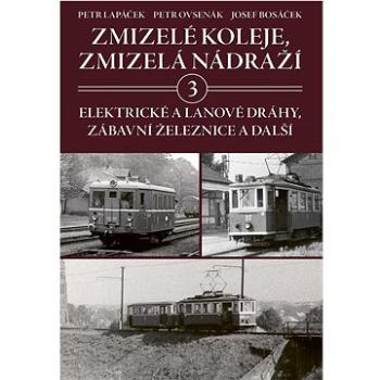 Zmizelé koleje, zmizelá nádraží 3: Elektrické a lanové dráhy, zábavní železnice a další (978-80-264-4523-4)