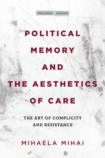 Political Memory and the Aesthetics of Care - Mihaela Mihai