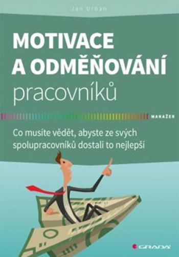 Motivace a odměňování pracovníků - Co musíte vědět, abyste ze svých spolupracovníků dostali to nejlepší - Jan Urban