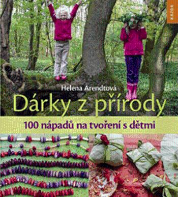 Dárky z přírody - 100 nápadů na tvoření s dětmi - Helena Arendtová