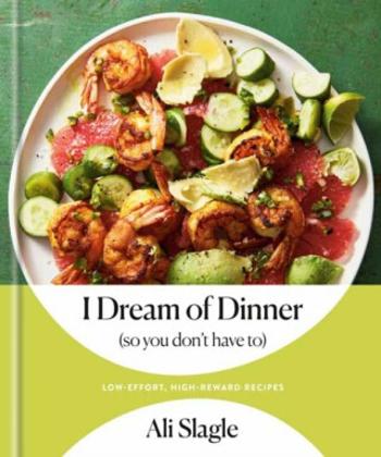 I Dream of Dinner (So You Don't Have To): Low-Effort, High-Reward Recipes - Ali Slagle