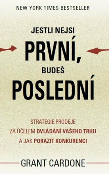 Jestli nejsi první, budeš poslední - Strategie prodeje za účelem ovládání vašeho trhu a jak porazit konkurenci - Grant Cardone