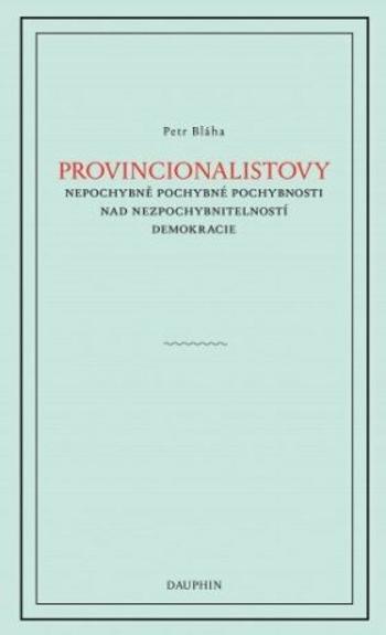 Provinionalistovy nepochybně pochybné pochybnosti nad nezpochybnitelností  demokracie - Petr Bláha - e-kniha