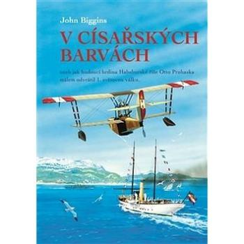 V císařských barvách: aneb jak budoucí hrdina Habsburské říše Otto Prohaska málem odvrátil 1. světov (978-80-87057-30-8)