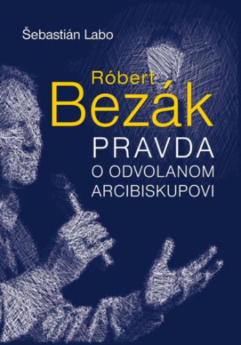 Róbert Bezák Pravda o odvolanom arcibiskupovi - Šebastián Labo