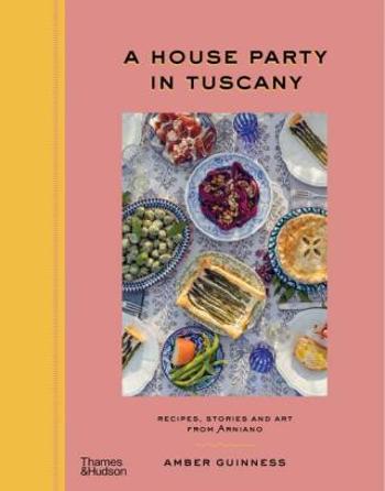 A House Party in Tuscany: Recipes, Stories and Art From Arniano - Amber Guinness