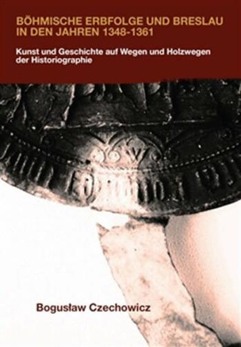 Böhmische Erbfolge und Breslau in den Jahren 1348-1361 - Kunst und Geschichte auf Wegen und Holzwegen der Historiographie - Boguslaw Czechowicz