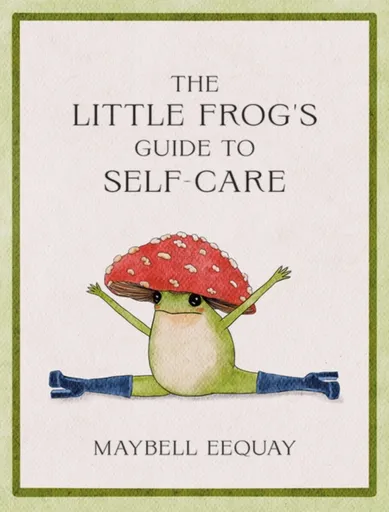 The Little Frog´s Guide to Self-Care: Affirmations, Self-Love and Life Lessons According to the Internet´s Beloved Mushroom Frog - Maybell Eequay