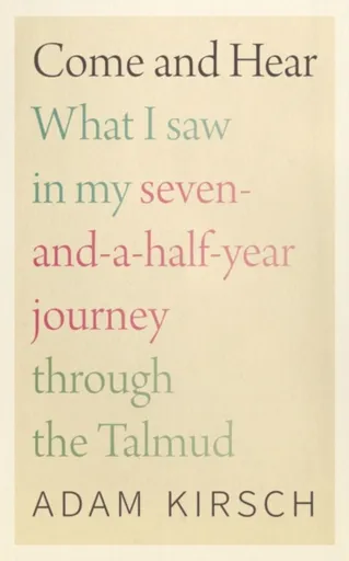 Come and Hear - What I Saw in My Seven-and-a-Half-Year Journey through the Talmud - Adam Kirsch