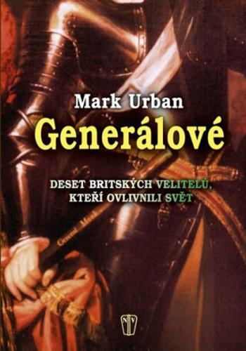 Generálové - Deset britských velitelů, kteří ovlivnili svět - Mark Urban