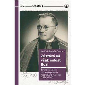 Zůstává mi však milost Boží: Život a internace biskupa-vyznavače Josefa Karla Matochy (1888 - 1961) (978-80-7566-248-4)