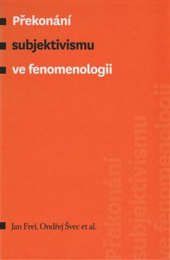 Překonání subjektivismu ve fenomenologii - Jan Frei, Ondřej Švec