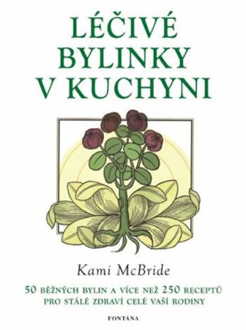 Léčivé bylinky v kuchyni - 50 běžných bylin a více než 250 receptů pro stálé zdraví celé vaší rodiny - Kami McBride