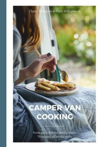 Camper Van Cooking: From quick fixes to family feasts, 70 recipes, all on the move - Claire Thomson, Matt Williamson