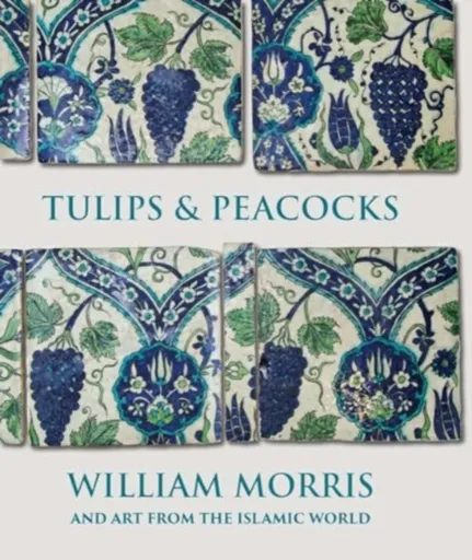 Tulips and Peacocks: William Morris and Art from the Islamic World - Rowan Bain