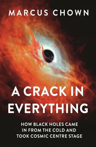 A Crack in Everything: How Black Holes Came in from the Cold and Took Cosmic Centre Stage - Marcus Chown