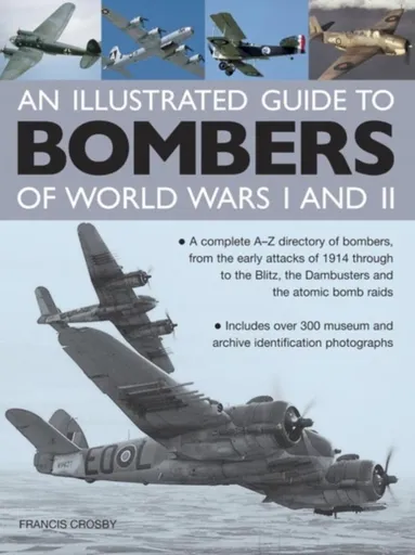 Illustrated Guide to Bombers of World Wars I and Ii: a Complete A-z Directory of Bombers, from Early Attacks of 1914 Through to the Blitz, the Damb -