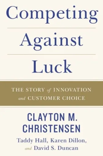 Competing Against Luck - Karen Dillon, Clayton M. Christensen, Taddy Hall, David S. Duncan