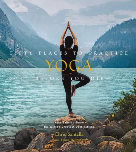 Fifty Places to Practice Yoga Before You Die - Chris Santella, DC Helmuth
