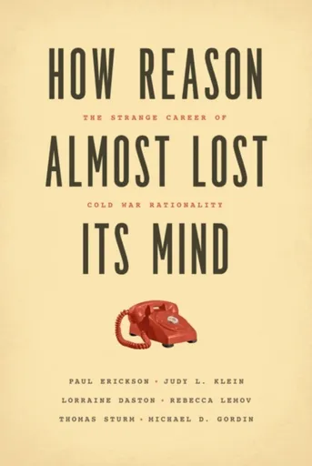 How Reason Almost Lost Its Mind â€“ The Strange Career of Cold War Rationality - Lorraine Daston, Judy L. Klein, Thomas Sturm, Rebecca Lemov, Paul Eri