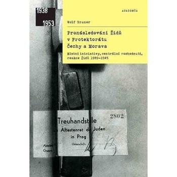 Pronásledování Židů v Protektorátu Čechy a Morava: Místní iniciativy, centrální rozhodnutí, reakce Ž (978-80-200-3005-4)