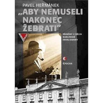 Aby nemuseli nakonec žebrati: Příběhy z dějin karlínské Invalidovny (978-80-7425-252-5)