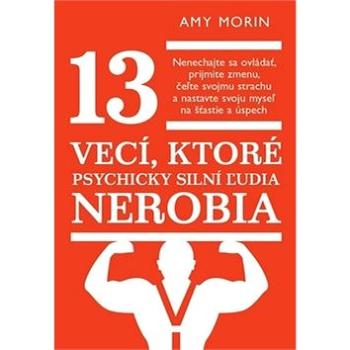 13 vecí, ktoré psychicky silní ľudia nerobia: Nenechajte sa ovládať, prijmite zmenu, čeľte svojmu st (978-80-8109-274-9)