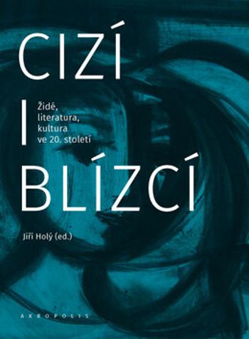 Cizí i blízcí - Židé, literatura, kultura v českých zemích ve 20. století - Jiří Holý